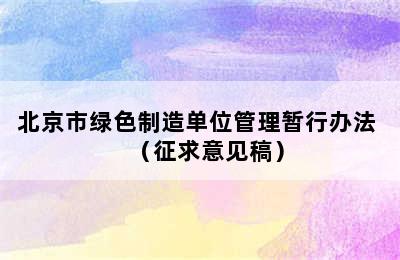 北京市绿色制造单位管理暂行办法 （征求意见稿）